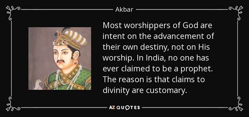 Most worshippers of God are intent on the advancement of their own destiny, not on His worship. In India, no one has ever claimed to be a prophet. The reason is that claims to divinity are customary. - Akbar