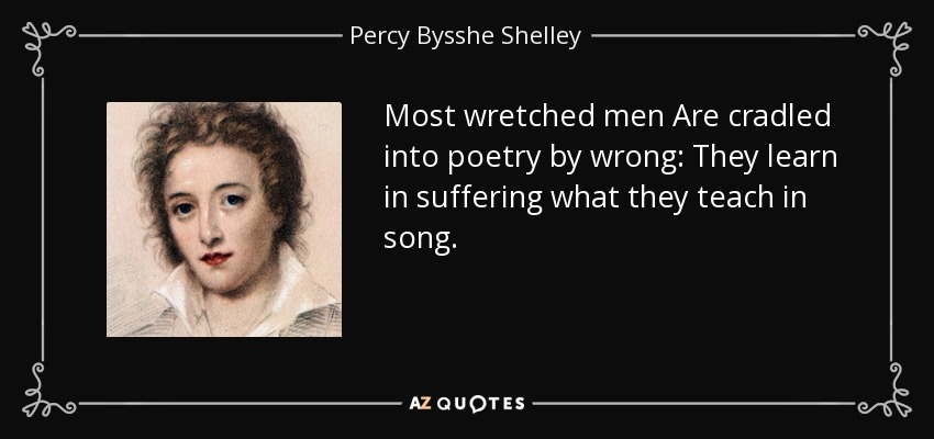 Most wretched men Are cradled into poetry by wrong: They learn in suffering what they teach in song. - Percy Bysshe Shelley