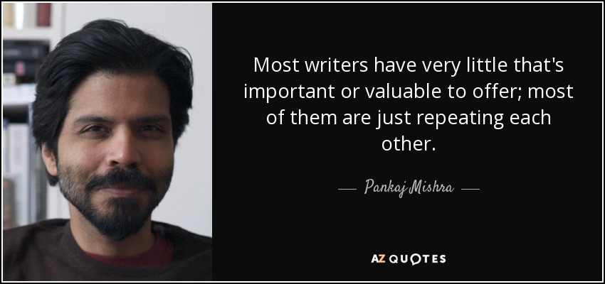 Most writers have very little that's important or valuable to offer; most of them are just repeating each other. - Pankaj Mishra