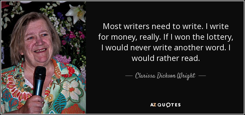 Most writers need to write. I write for money, really. If I won the lottery, I would never write another word. I would rather read. - Clarissa Dickson Wright