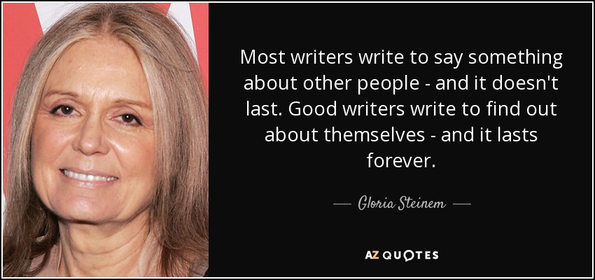 Most writers write to say something about other people - and it doesn't last. Good writers write to find out about themselves - and it lasts forever. - Gloria Steinem