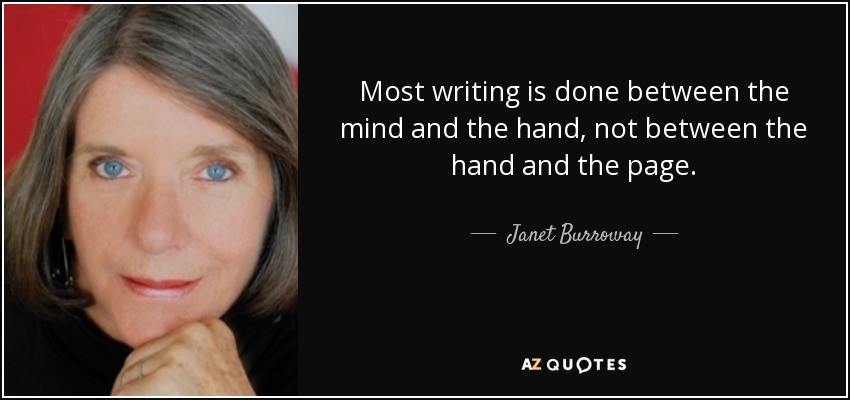 Most writing is done between the mind and the hand, not between the hand and the page. - Janet Burroway