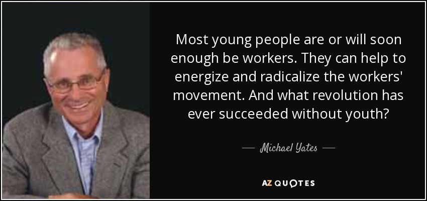 Most young people are or will soon enough be workers. They can help to energize and radicalize the workers' movement. And what revolution has ever succeeded without youth? - Michael Yates