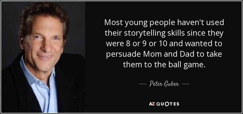Most young people haven't used their storytelling skills since they were 8 or 9 or 10 and wanted to persuade Mom and Dad to take them to the ball game. - Peter Guber