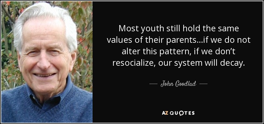 Most youth still hold the same values of their parents…if we do not alter this pattern, if we don’t resocialize, our system will decay. - John Goodlad