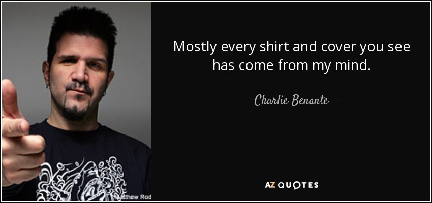 Mostly every shirt and cover you see has come from my mind. - Charlie Benante