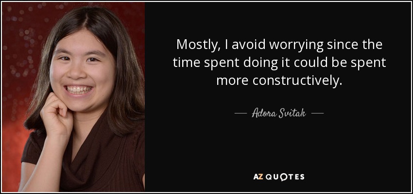 Mostly, I avoid worrying since the time spent doing it could be spent more constructively. - Adora Svitak