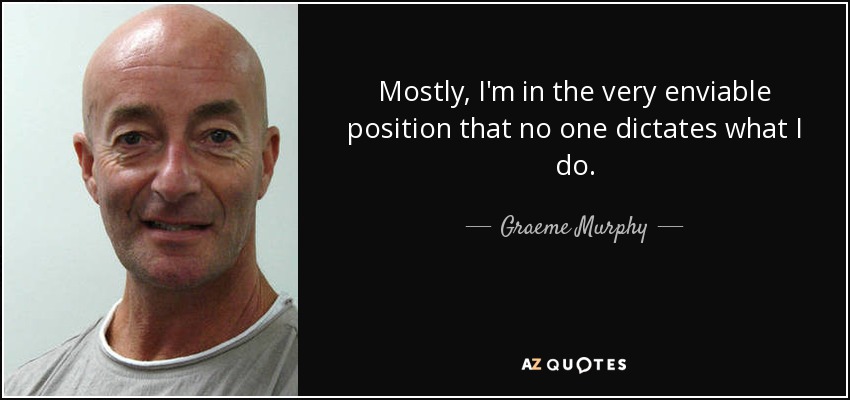 Mostly, I'm in the very enviable position that no one dictates what I do. - Graeme Murphy