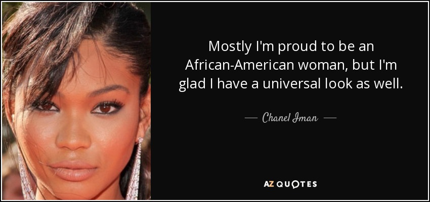 Mostly I'm proud to be an African-American woman, but I'm glad I have a universal look as well. - Chanel Iman