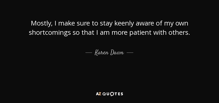 Mostly, I make sure to stay keenly aware of my own shortcomings so that I am more patient with others. - Karen Dawn