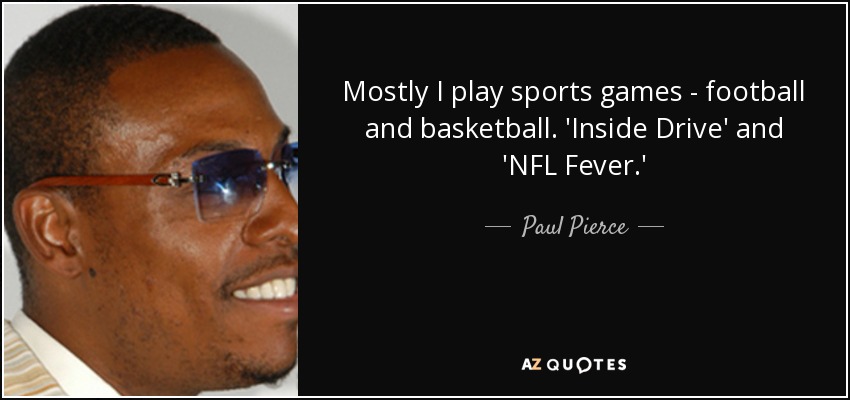 Mostly I play sports games - football and basketball. 'Inside Drive' and 'NFL Fever.' - Paul Pierce