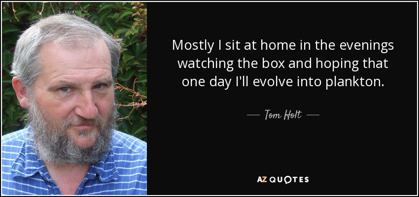 Mostly I sit at home in the evenings watching the box and hoping that one day I'll evolve into plankton. - Tom Holt