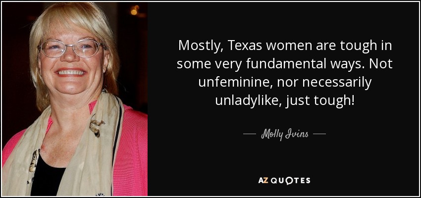 Mostly, Texas women are tough in some very fundamental ways. Not unfeminine, nor necessarily unladylike, just tough! - Molly Ivins