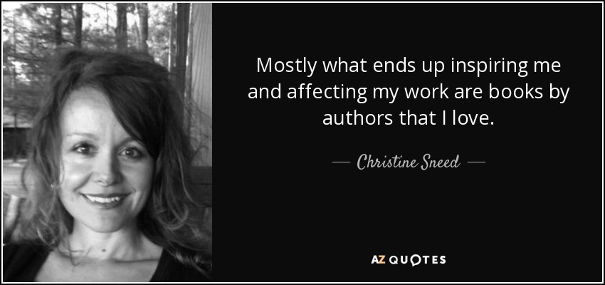 Mostly what ends up inspiring me and affecting my work are books by authors that I love. - Christine Sneed