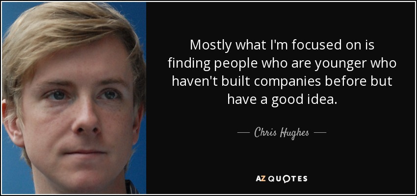 Mostly what I'm focused on is finding people who are younger who haven't built companies before but have a good idea. - Chris Hughes