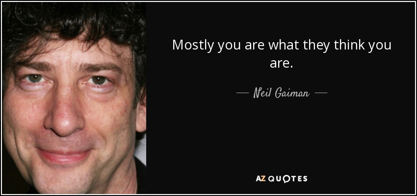 Mostly you are what they think you are. - Neil Gaiman