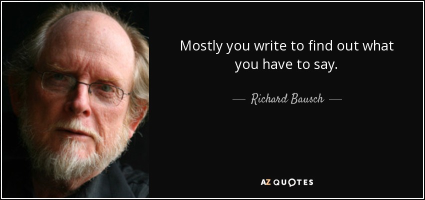 Mostly you write to find out what you have to say. - Richard Bausch