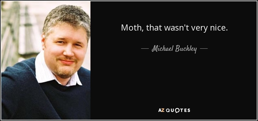 Moth, that wasn't very nice. - Michael Buckley