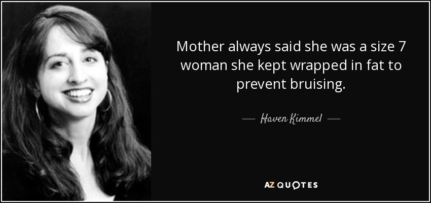 Mother always said she was a size 7 woman she kept wrapped in fat to prevent bruising. - Haven Kimmel