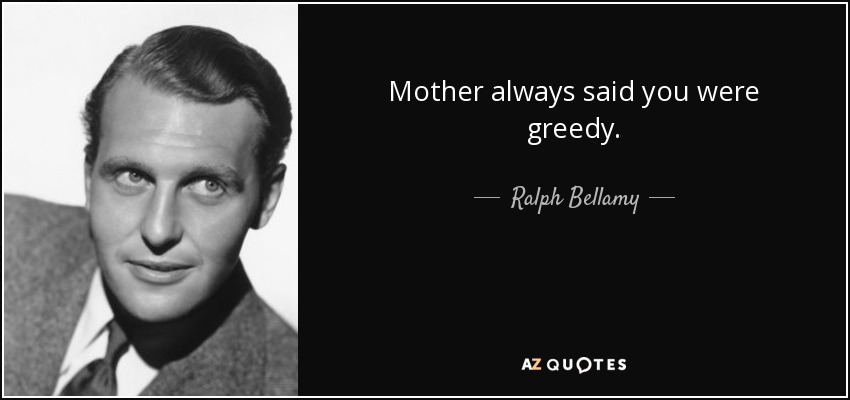 Mother always said you were greedy. - Ralph Bellamy