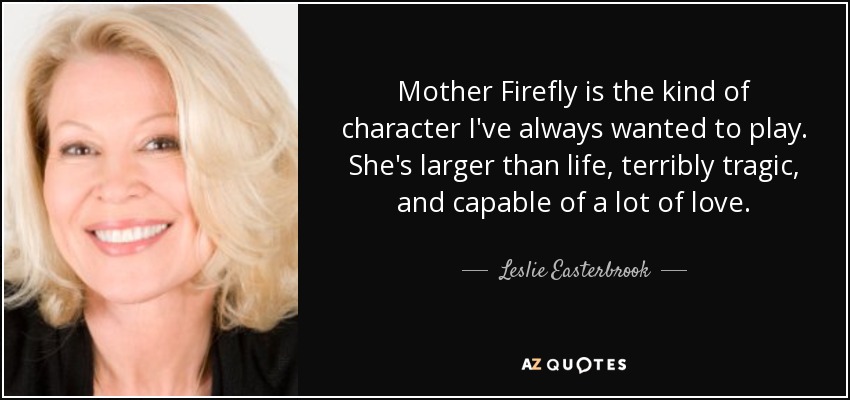 Mother Firefly is the kind of character I've always wanted to play. She's larger than life, terribly tragic, and capable of a lot of love. - Leslie Easterbrook