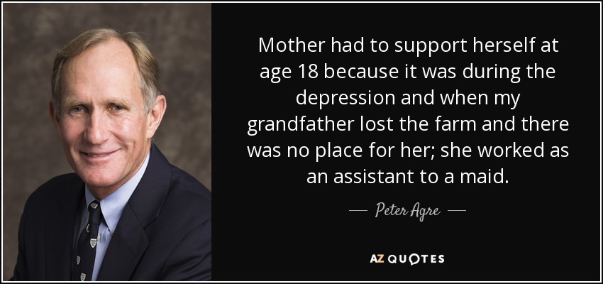 Mother had to support herself at age 18 because it was during the depression and when my grandfather lost the farm and there was no place for her; she worked as an assistant to a maid. - Peter Agre