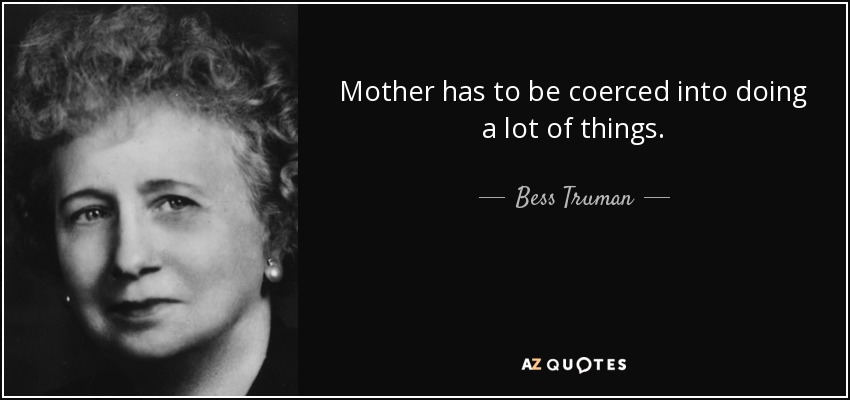 Mother has to be coerced into doing a lot of things. - Bess Truman