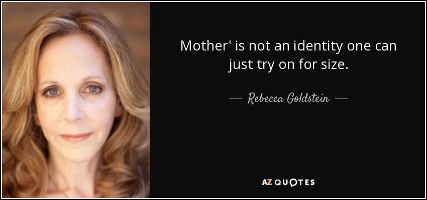 Mother' is not an identity one can just try on for size. - Rebecca Goldstein