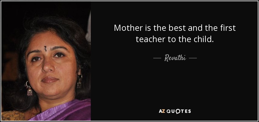 Mother is the best and the first teacher to the child . - Revathi