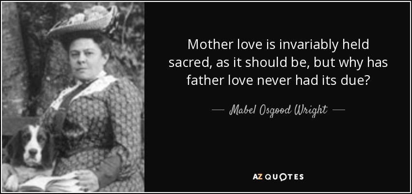 Mother love is invariably held sacred, as it should be, but why has father love never had its due? - Mabel Osgood Wright
