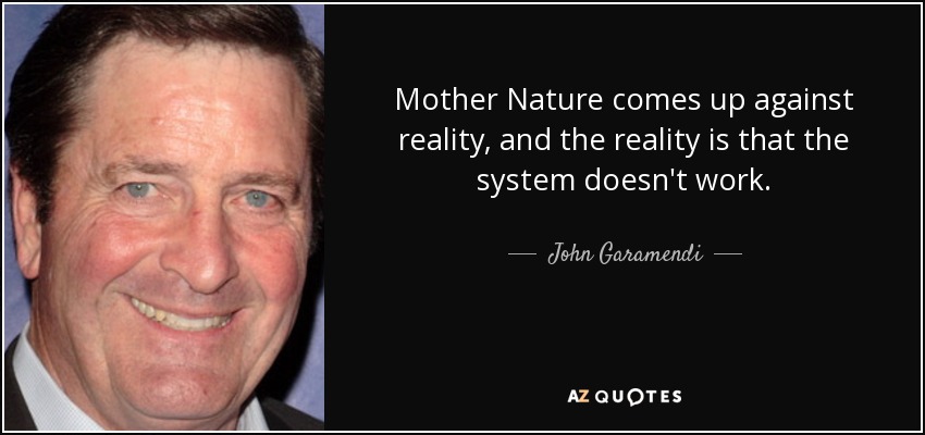 Mother Nature comes up against reality, and the reality is that the system doesn't work. - John Garamendi
