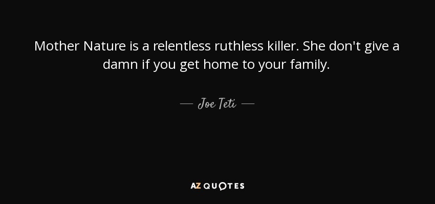Mother Nature is a relentless ruthless killer. She don't give a damn if you get home to your family. - Joe Teti