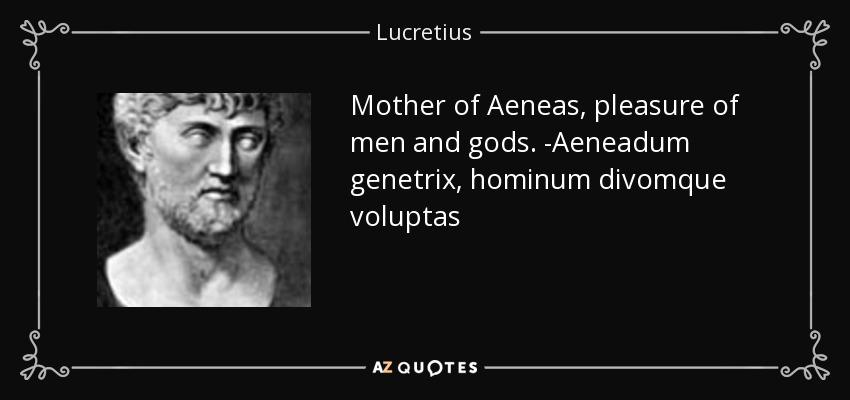 Mother of Aeneas, pleasure of men and gods. -Aeneadum genetrix, hominum divomque voluptas - Lucretius
