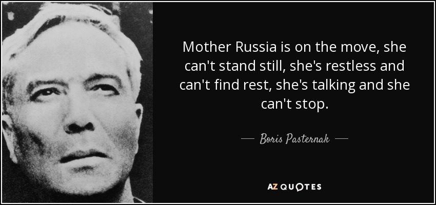 Mother Russia is on the move, she can't stand still, she's restless and can't find rest, she's talking and she can't stop. - Boris Pasternak