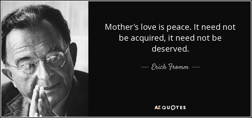 Mother's love is peace. It need not be acquired, it need not be deserved. - Erich Fromm