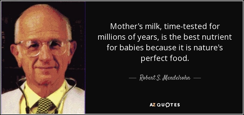 Mother's milk, time-tested for millions of years, is the best nutrient for babies because it is nature's perfect food. - Robert S. Mendelsohn