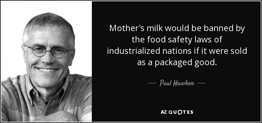 Mother's milk would be banned by the food safety laws of industrialized nations if it were sold as a packaged good. - Paul Hawken
