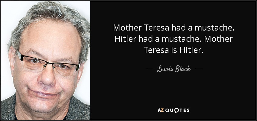 Mother Teresa had a mustache. Hitler had a mustache. Mother Teresa is Hitler. - Lewis Black