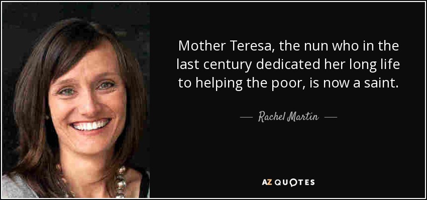 Mother Teresa, the nun who in the last century dedicated her long life to helping the poor, is now a saint. - Rachel Martin
