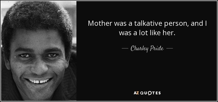 Mother was a talkative person, and I was a lot like her. - Charley Pride
