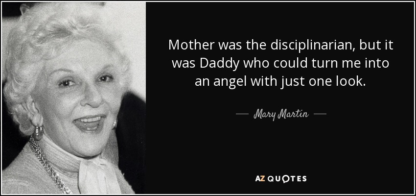 Mother was the disciplinarian, but it was Daddy who could turn me into an angel with just one look. - Mary Martin