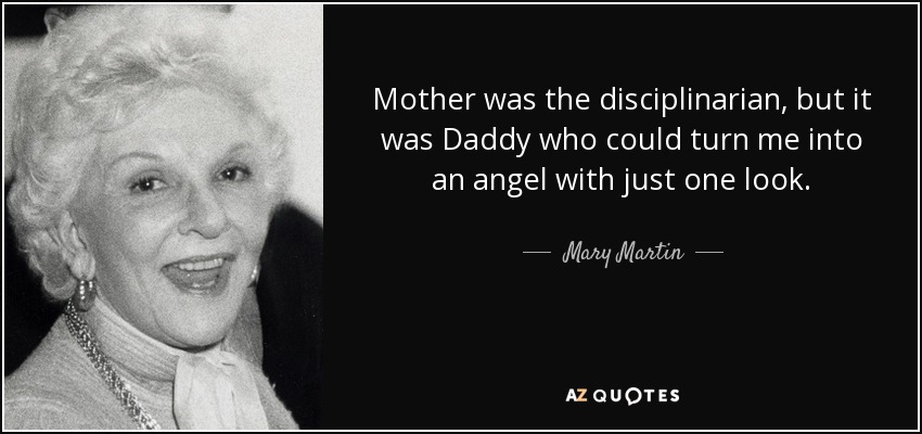 Mother was the disciplinarian, but it was Daddy who could turn me into an angel with just one look. - Mary Martin