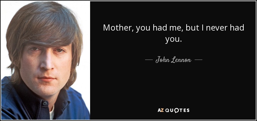 Mother, you had me, but I never had you. - John Lennon