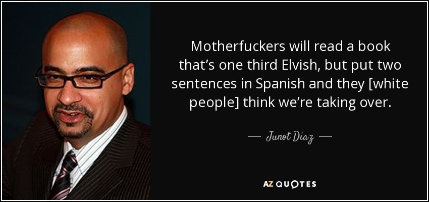 Motherfuckers will read a book that’s one third Elvish, but put two sentences in Spanish and they [white people] think we’re taking over. - Junot Diaz