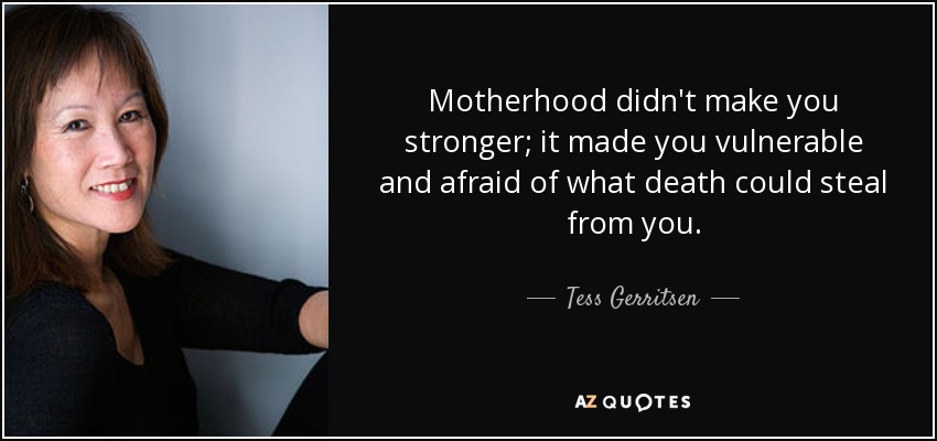 Motherhood didn't make you stronger; it made you vulnerable and afraid of what death could steal from you. - Tess Gerritsen