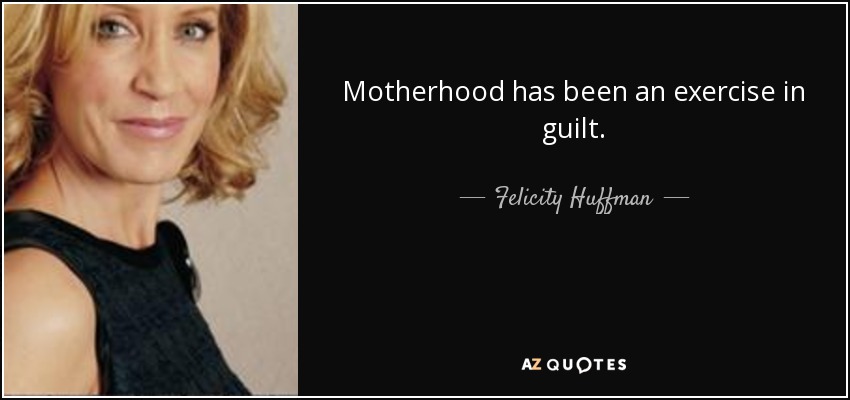 Motherhood has been an exercise in guilt. - Felicity Huffman