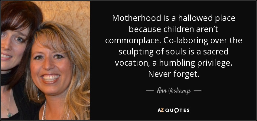 Motherhood is a hallowed place because children aren’t commonplace. Co-laboring over the sculpting of souls is a sacred vocation, a humbling privilege. Never forget. - Ann Voskamp
