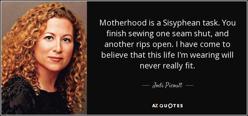 Motherhood is a Sisyphean task. You finish sewing one seam shut, and another rips open. I have come to believe that this life I'm wearing will never really fit. - Jodi Picoult