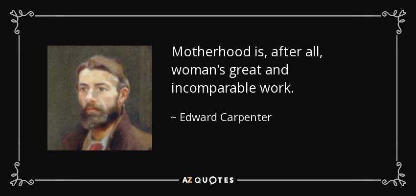 Motherhood is, after all, woman's great and incomparable work. - Edward Carpenter
