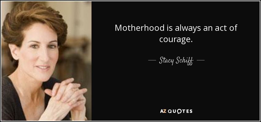 Motherhood is always an act of courage. - Stacy Schiff